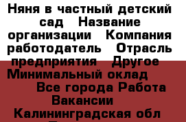 Няня в частный детский сад › Название организации ­ Компания-работодатель › Отрасль предприятия ­ Другое › Минимальный оклад ­ 23 000 - Все города Работа » Вакансии   . Калининградская обл.,Приморск г.